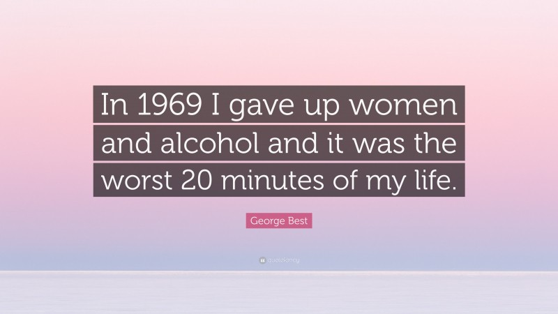 George Best Quote: “In 1969 I gave up women and alcohol and it was the worst 20 minutes of my life.”