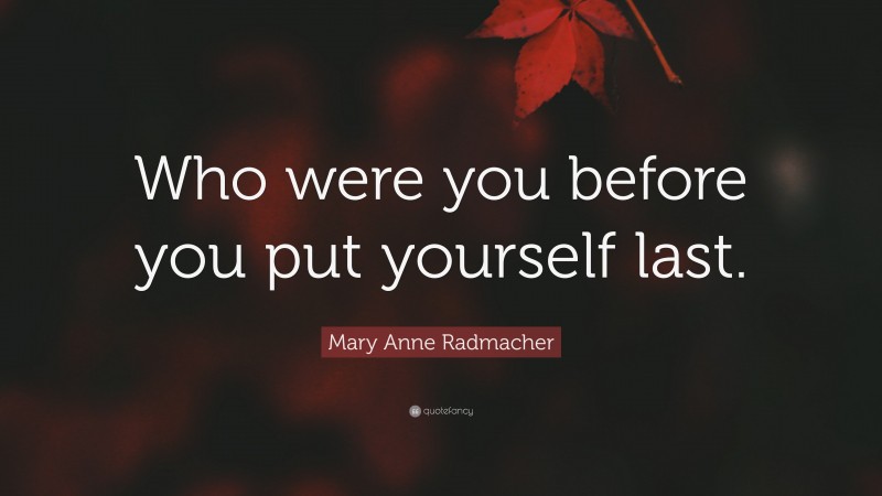 Mary Anne Radmacher Quote: “Who were you before you put yourself last.”