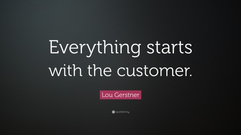 Lou Gerstner Quote: “Everything starts with the customer.”