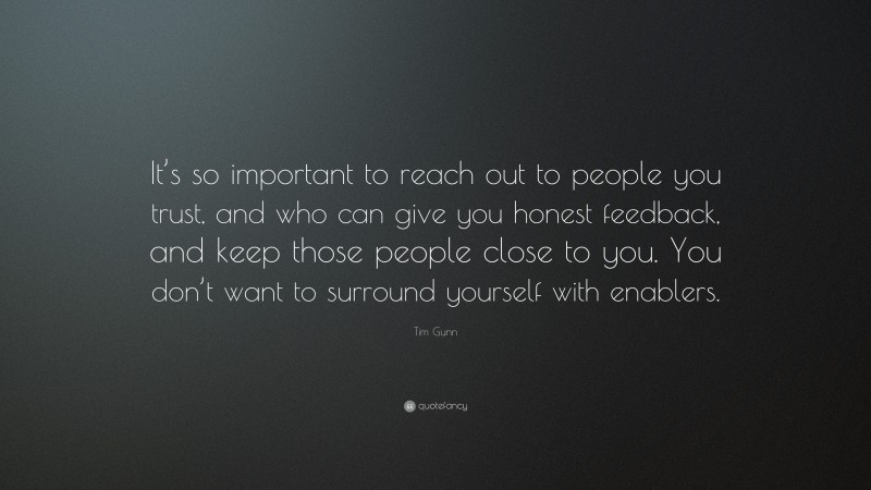 Tim Gunn Quote: “It’s so important to reach out to people you trust, and who can give you honest feedback, and keep those people close to you. You don’t want to surround yourself with enablers.”