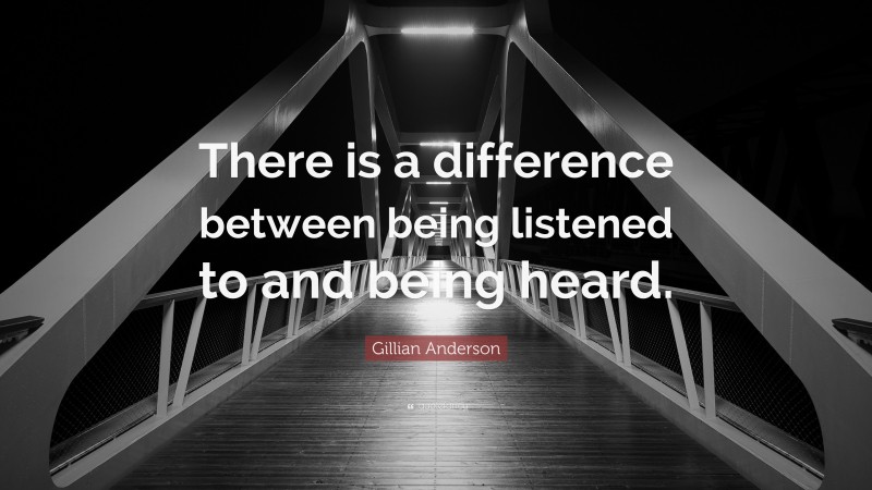 Gillian Anderson Quote: “There is a difference between being listened to and being heard.”