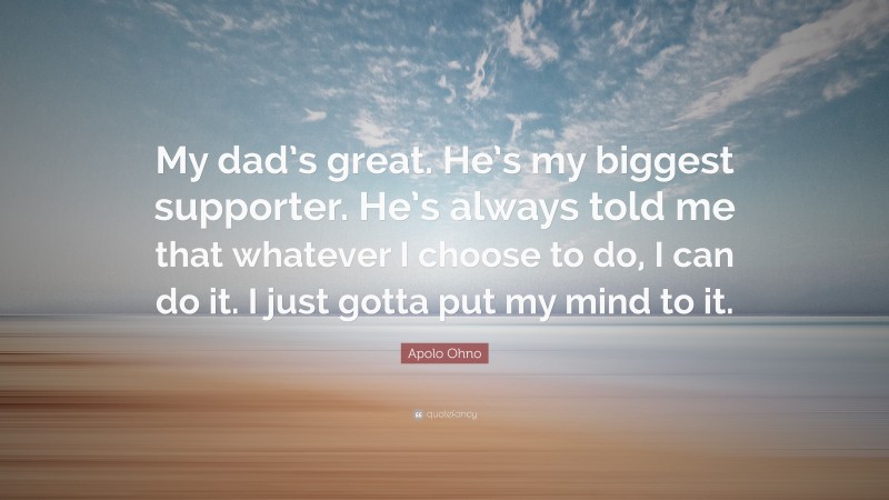 Apolo Ohno Quote: “My dad’s great. He’s my biggest supporter. He’s always told me that whatever I choose to do, I can do it. I just gotta put my mind to it.”