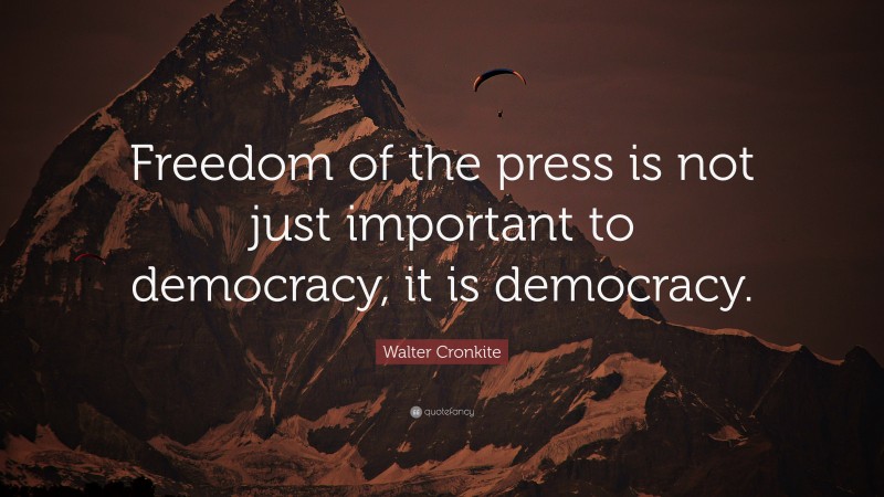 Walter Cronkite Quote: “Freedom of the press is not just important to democracy, it is democracy.”