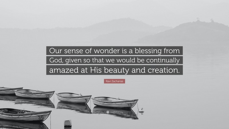 Ravi Zacharias Quote: “Our sense of wonder is a blessing from God, given so that we would be continually amazed at His beauty and creation.”