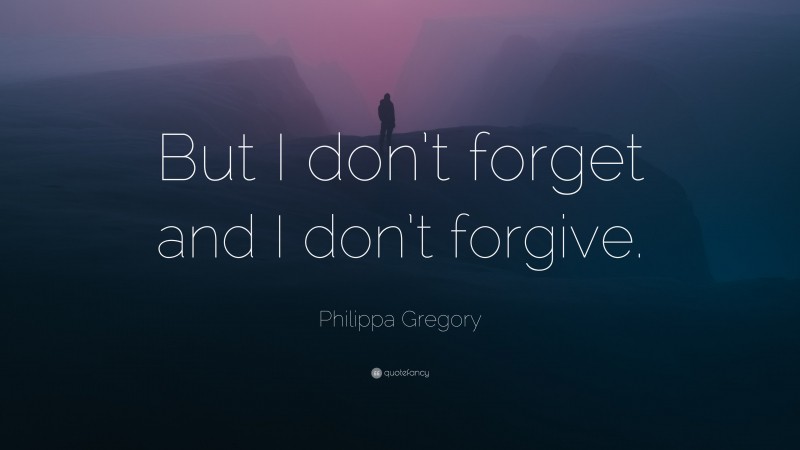 Philippa Gregory Quote: “But I don’t forget and I don’t forgive.”