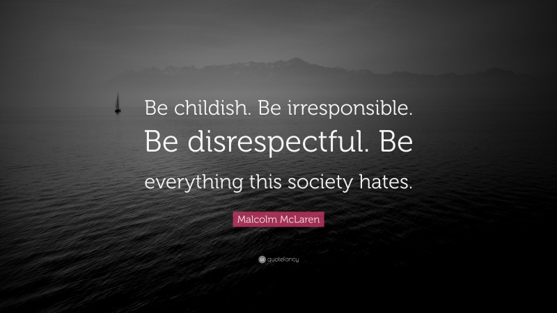 Malcolm McLaren Quote: “Be childish. Be irresponsible. Be disrespectful. Be everything this society hates.”