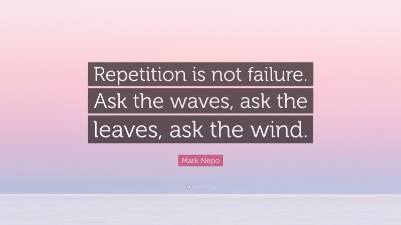 Mark Nepo Quote: “Repetition is not failure. Ask the waves, ask the leaves, ask the wind.”