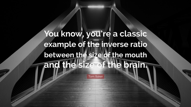 Tom Baker Quote: “You know, you’re a classic example of the inverse ratio between the size of the mouth and the size of the brain.”