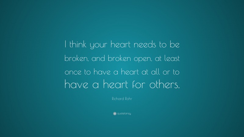 Richard Rohr Quote: “I think your heart needs to be broken, and broken open, at least once to have a heart at all or to have a heart for others.”