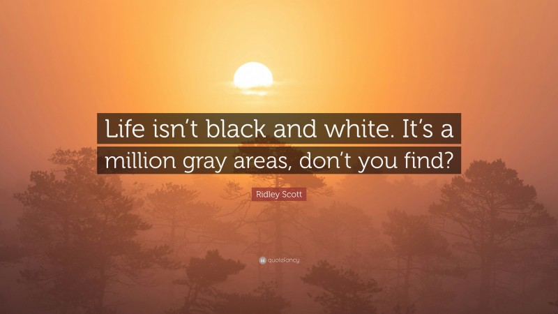 Ridley Scott Quote: “Life isn’t black and white. It’s a million gray areas, don’t you find?”