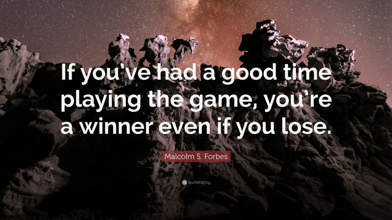 Malcolm S. Forbes Quote: “If you’ve had a good time playing the game, you’re a winner even if you lose.”