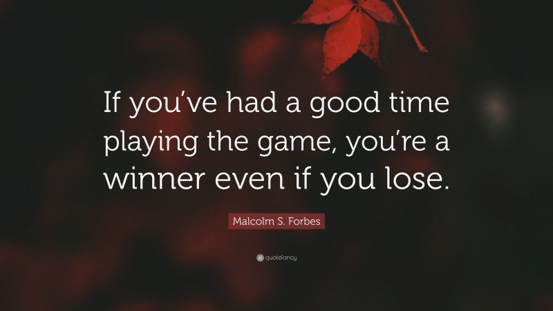 Malcolm S. Forbes Quote: “If you’ve had a good time playing the game, you’re a winner even if you lose.”