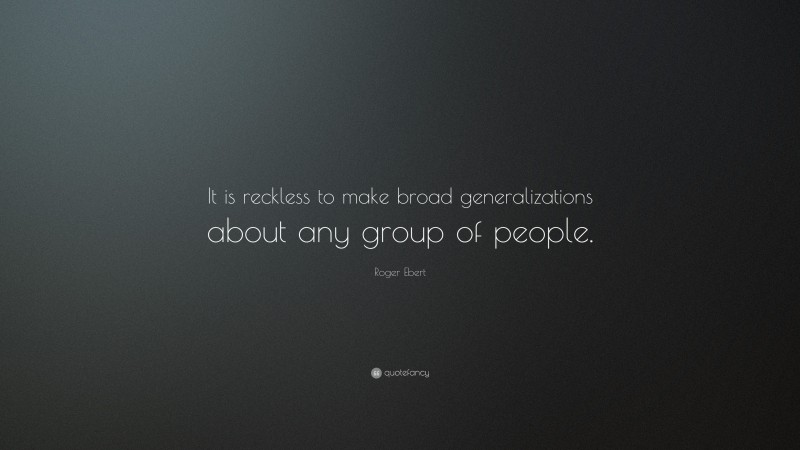 Roger Ebert Quote: “It is reckless to make broad generalizations about any group of people.”
