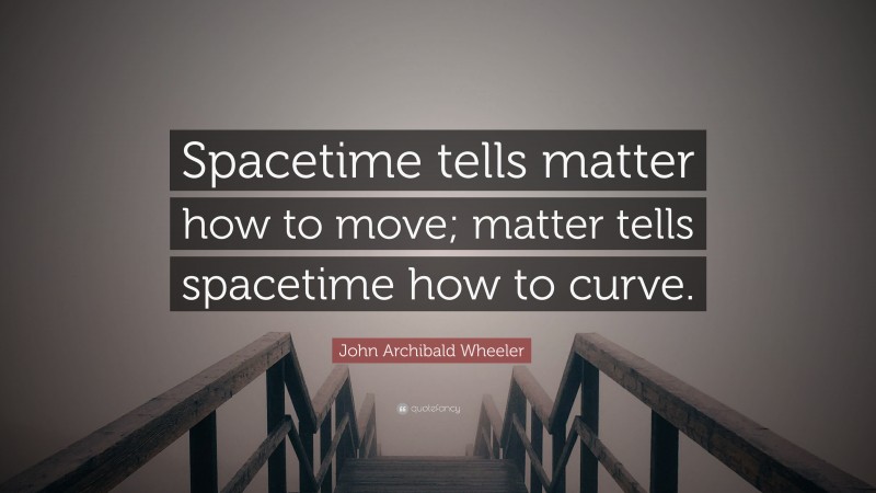 John Archibald Wheeler Quote: “Spacetime tells matter how to move; matter tells spacetime how to curve.”