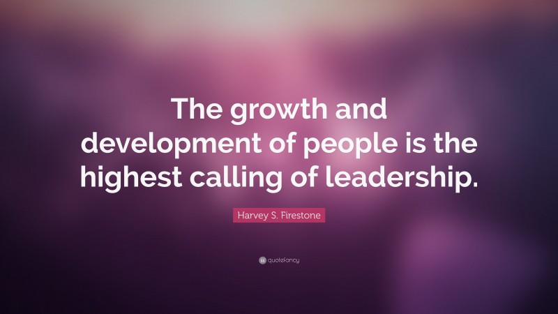 Harvey S. Firestone Quote: “The growth and development of people is the highest calling of leadership.”