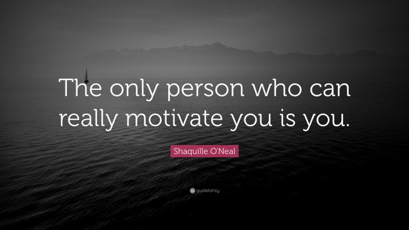 Shaquille O'Neal Quote: “The only person who can really motivate you is you.”