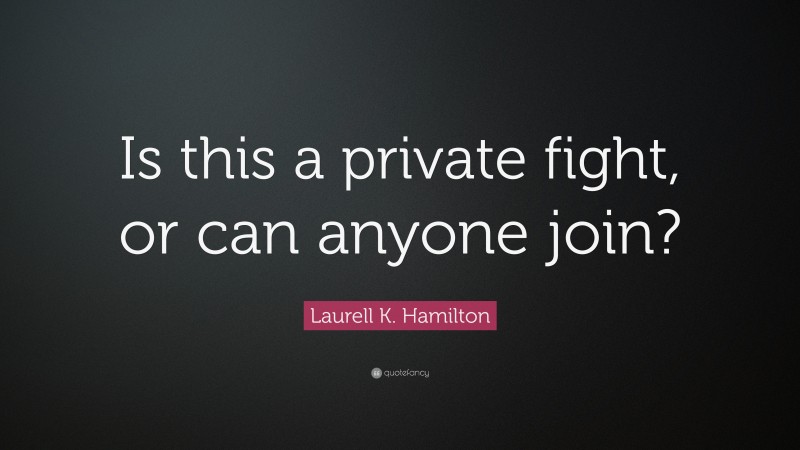 Laurell K. Hamilton Quote: “Is this a private fight, or can anyone join?”