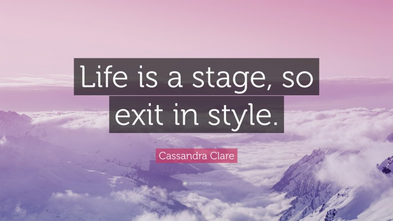 Cassandra Clare Quote: “Life is a stage, so exit in style.”