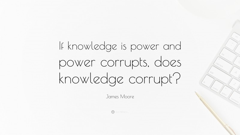 James Moore Quote: “If knowledge is power and power corrupts, does knowledge corrupt?”