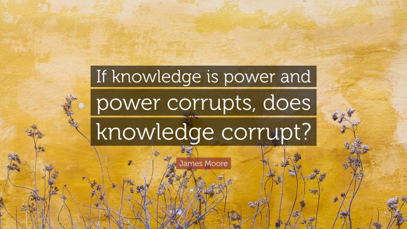James Moore Quote: “If knowledge is power and power corrupts, does knowledge corrupt?”