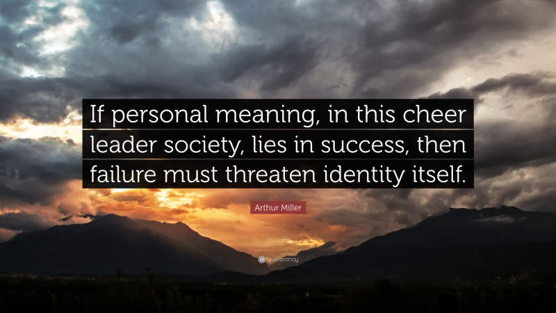 Arthur Miller Quote: “If personal meaning, in this cheer leader society, lies in success, then failure must threaten identity itself.”