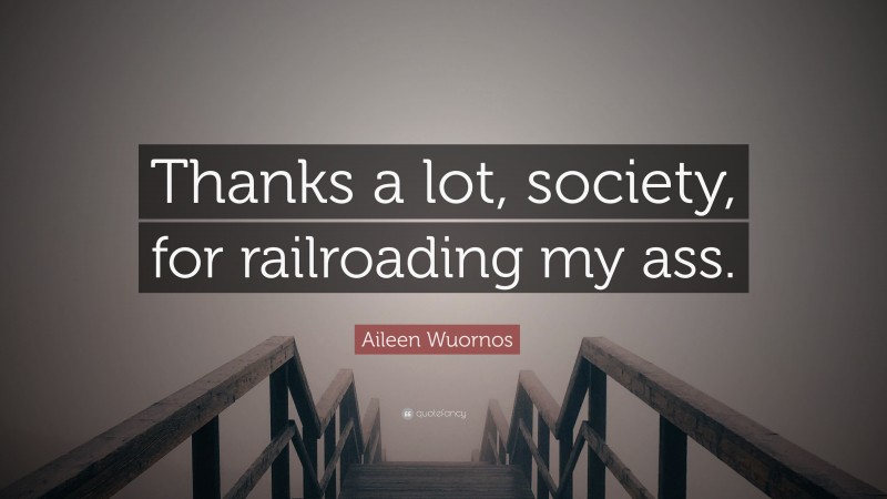 Aileen Wuornos Quote: “Thanks a lot, society, for railroading my ass.”