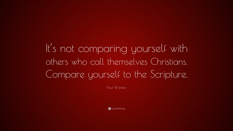 Paul Washer Quote: “It’s not comparing yourself with others who call themselves Christians. Compare yourself to the Scripture.”