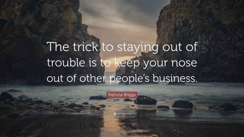 Patricia Briggs Quote: “The trick to staying out of trouble is to keep your nose out of other people’s business.”