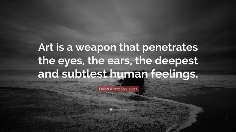 David Alfaro Siqueiros Quote: “Art is a weapon that penetrates the eyes, the ears, the deepest and subtlest human feelings.”