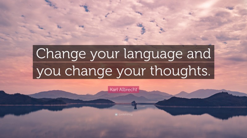 Karl Albrecht Quote: “Change your language and you change your thoughts.”