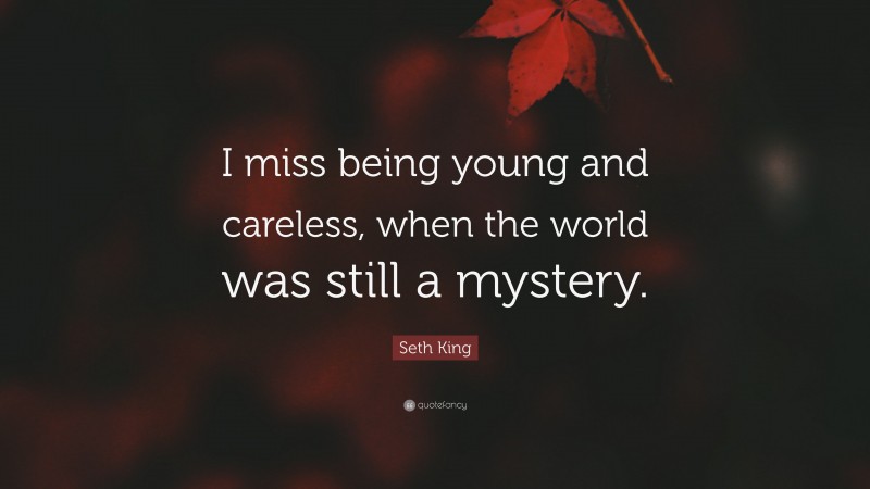 Seth King Quote: “I miss being young and careless, when the world was still a mystery.”