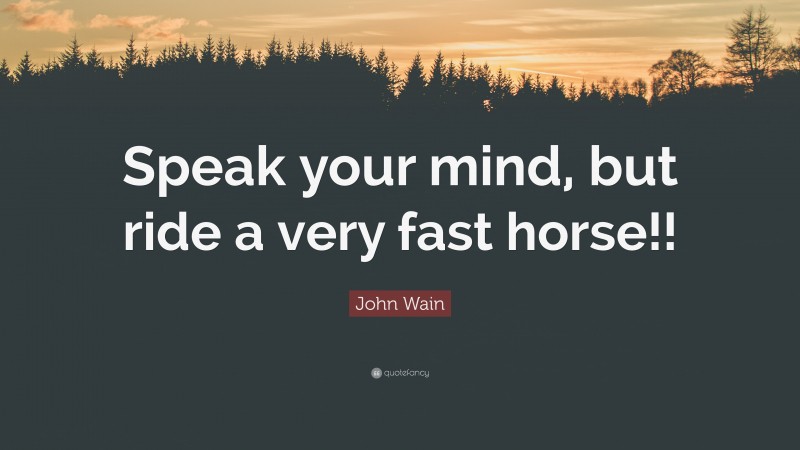 John Wain Quote: “Speak your mind, but ride a very fast horse!!”