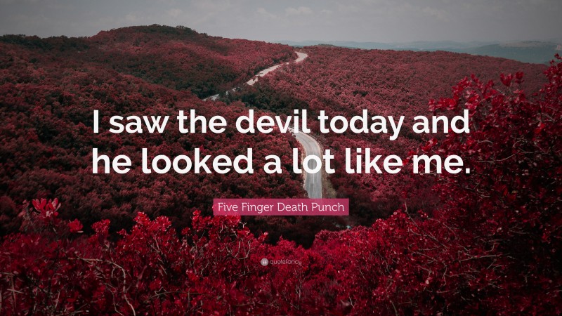 Five Finger Death Punch Quote: “I saw the devil today and he looked a lot like me.”
