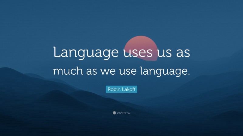 Robin Lakoff Quote: “Language uses us as much as we use language.”
