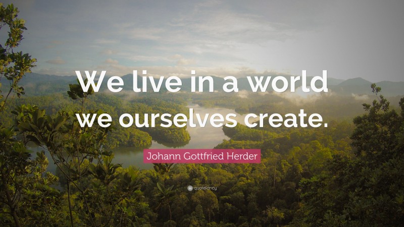 Johann Gottfried Herder Quote: “We live in a world we ourselves create.”