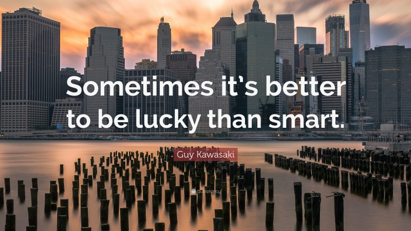 Guy Kawasaki Quote: “Sometimes it’s better to be lucky than smart.”