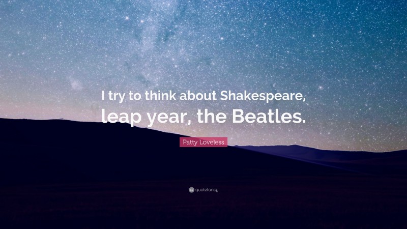 Patty Loveless Quote: “I try to think about Shakespeare, leap year, the Beatles.”