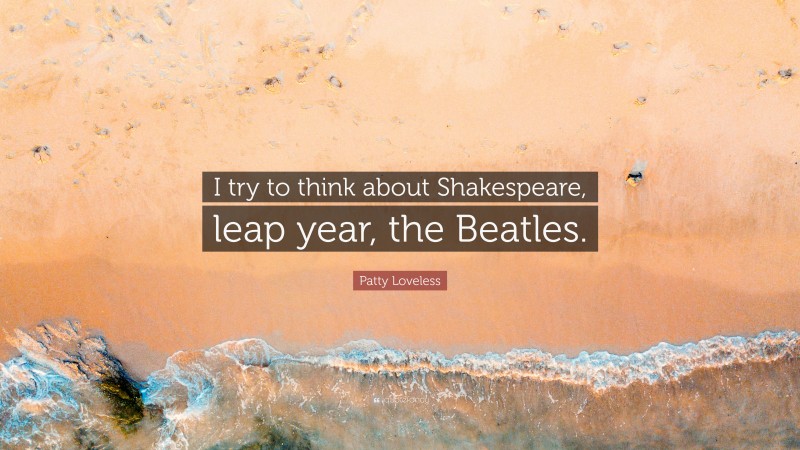 Patty Loveless Quote: “I try to think about Shakespeare, leap year, the Beatles.”