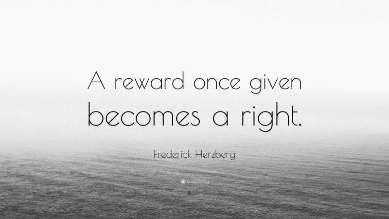 Frederick Herzberg Quote: “A reward once given becomes a right.”