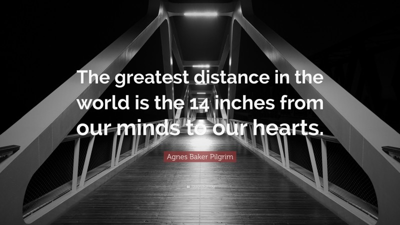 Agnes Baker Pilgrim Quote: “The greatest distance in the world is the 14 inches from our minds to our hearts.”