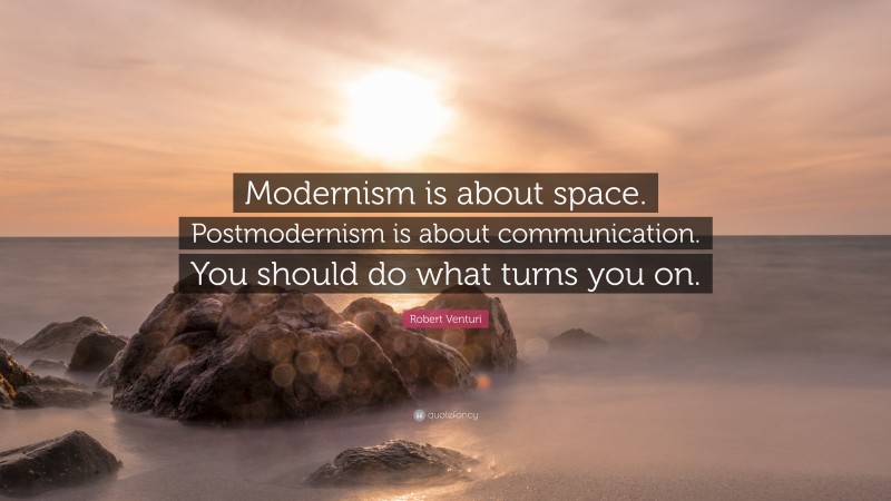 Robert Venturi Quote: “Modernism is about space. Postmodernism is about communication. You should do what turns you on.”
