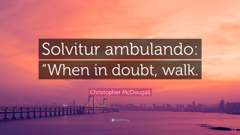 Christopher McDougall Quote: “Solvitur ambulando: “When in doubt, walk.”