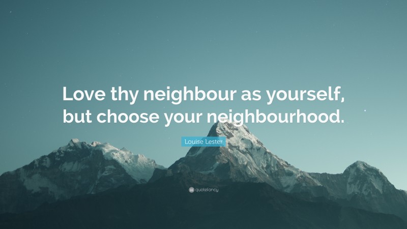 Louise Lester Quote: “Love thy neighbour as yourself, but choose your neighbourhood.”