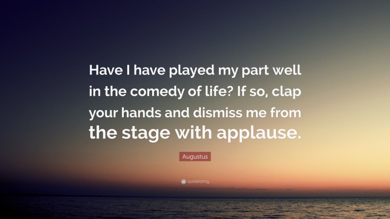 Augustus Quote: “Have I have played my part well in the comedy of life? If so, clap your hands and dismiss me from the stage with applause.”