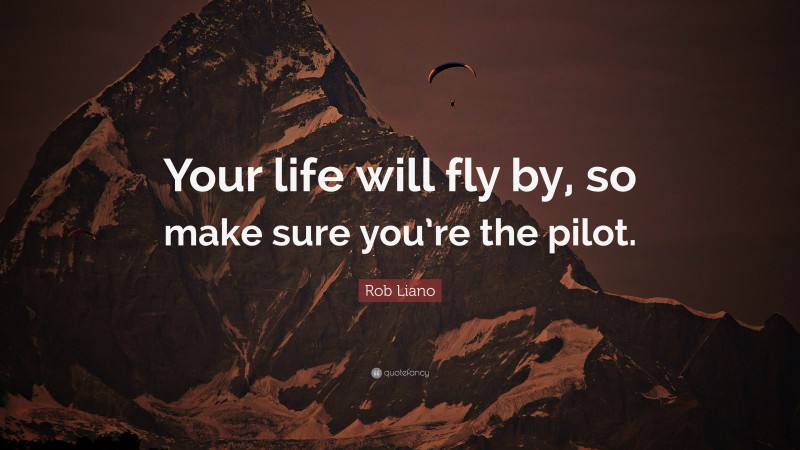 Rob Liano Quote: “Your life will fly by, so make sure you’re the pilot.”