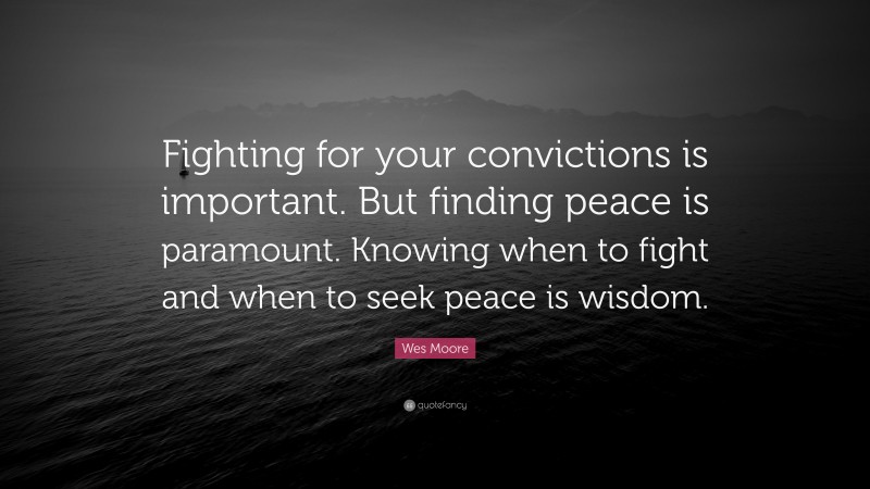 Wes Moore Quote: “Fighting for your convictions is important. But finding peace is paramount. Knowing when to fight and when to seek peace is wisdom.”