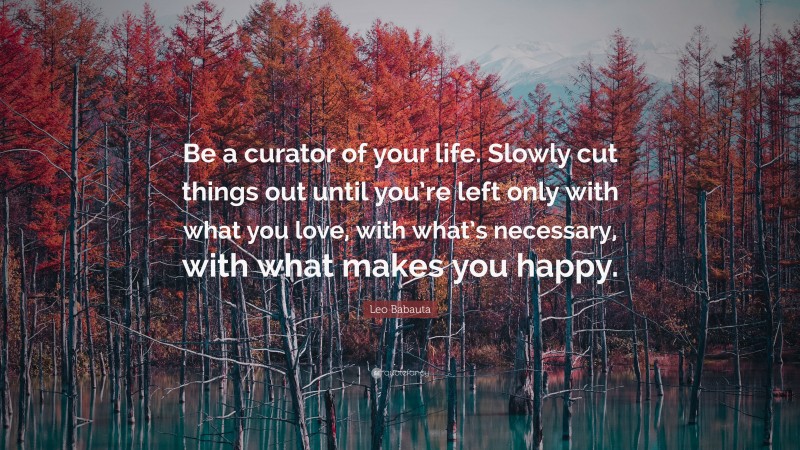 Leo Babauta Quote: “Be a curator of your life. Slowly cut things out until you’re left only with what you love, with what’s necessary, with what makes you happy.”
