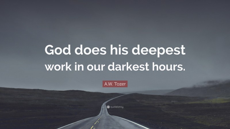 A.W. Tozer Quote: “God does his deepest work in our darkest hours.”