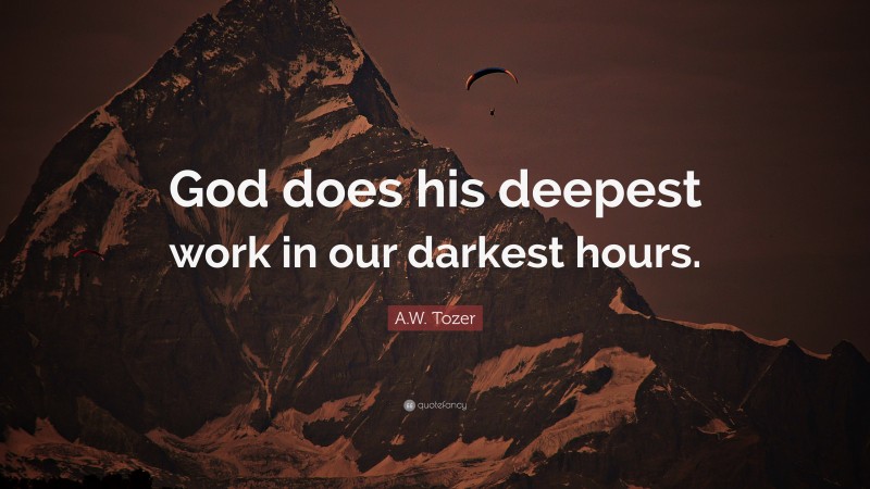 A.W. Tozer Quote: “God does his deepest work in our darkest hours.”