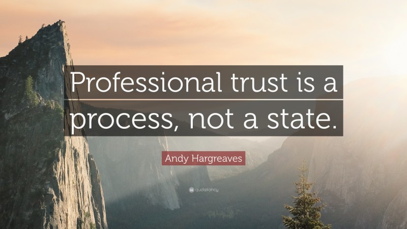 Andy Hargreaves Quote: “Professional trust is a process, not a state.”